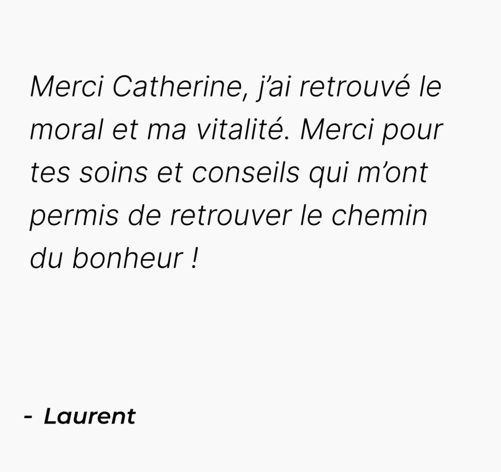 Témoignage mobile de Laurent : Merci Catherine, j’ai retrouvé le moral et ma vitalité. Merci pour tes soins et conseils qui m’ont permis de retrouver le chemin du bonheur !